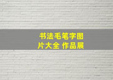 书法毛笔字图片大全 作品展